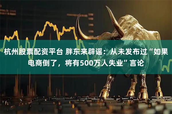 杭州股票配资平台 胖东来辟谣：从未发布过“如果电商倒了，将有500万人失业”言论