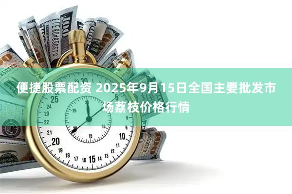 便捷股票配资 2025年9月15日全国主要批发市场荔枝价格行情