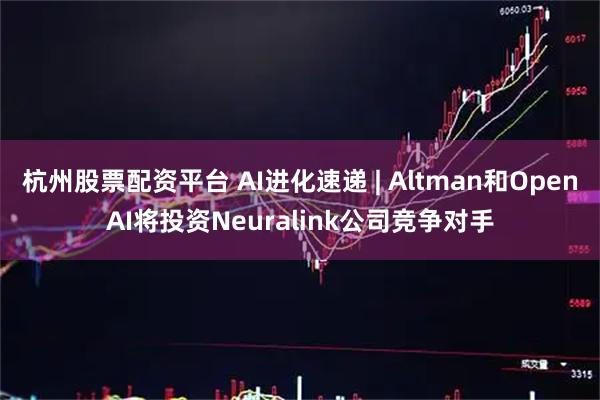 杭州股票配资平台 AI进化速递 | Altman和OpenAI将投资Neuralink公司竞争对手