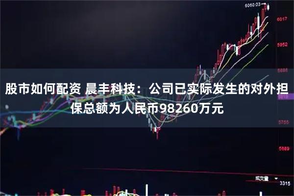 股市如何配资 晨丰科技：公司已实际发生的对外担保总额为人民币98260万元