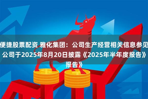 便捷股票配资 雅化集团：公司生产经营相关信息参见公司于2025年8月20日披露《2025年半年度报告》
