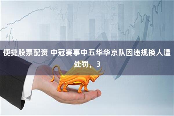 便捷股票配资 中冠赛事中五华华京队因违规换人遭处罚，3