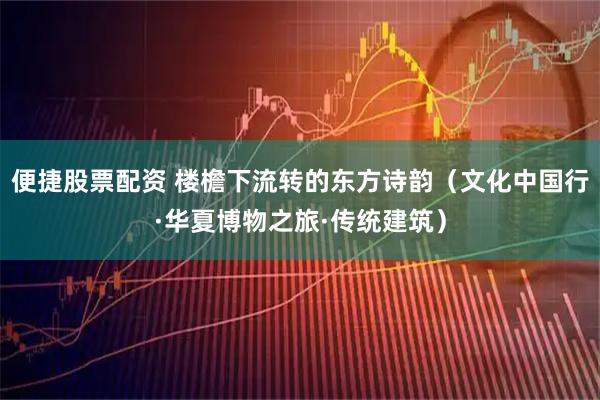 便捷股票配资 楼檐下流转的东方诗韵（文化中国行·华夏博物之旅·传统建筑）