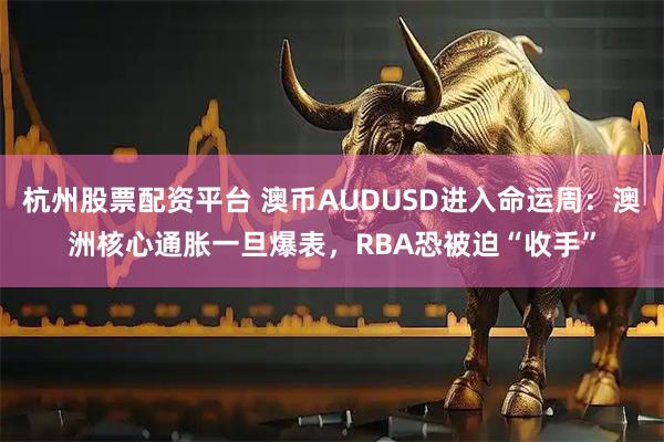 杭州股票配资平台 澳币AUDUSD进入命运周：澳洲核心通胀一旦爆表，RBA恐被迫“收手”