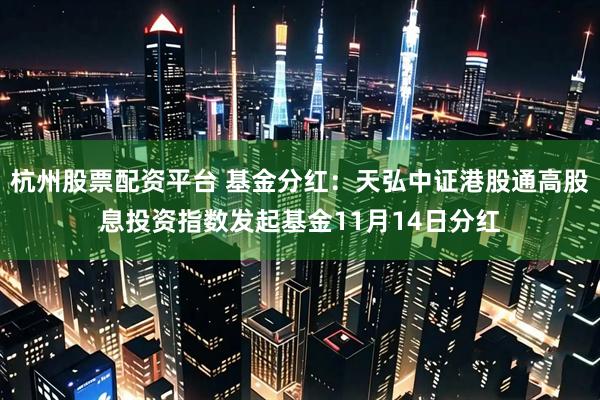 杭州股票配资平台 基金分红：天弘中证港股通高股息投资指数发起基金11月14日分红