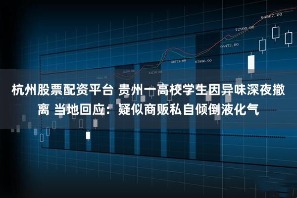 杭州股票配资平台 贵州一高校学生因异味深夜撤离 当地回应：疑似商贩私自倾倒液化气