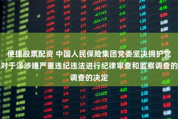 便捷股票配资 中国人民保险集团党委坚决拥护党中央对于泽涉嫌严重违纪违法进行纪律审查和监察调查的决定