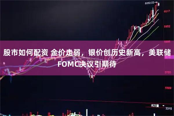 股市如何配资 金价走弱，银价创历史新高，美联储FOMC决议引期待