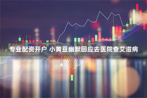 专业配资开户 小黄豆幽默回应去医院查艾滋病