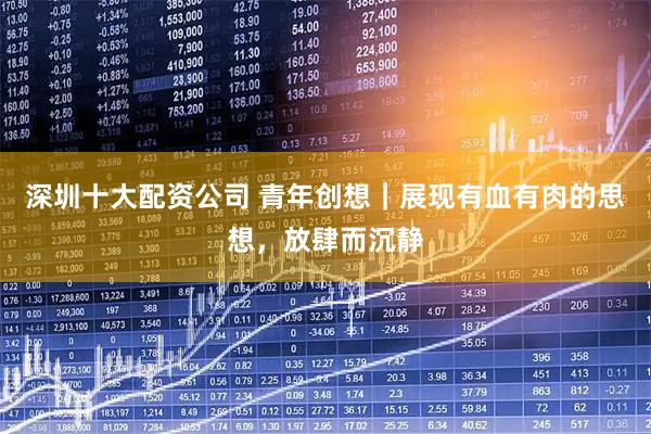 深圳十大配资公司 青年创想｜展现有血有肉的思想，放肆而沉静