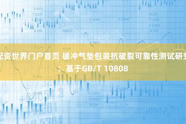 配资世界门户首页 缓冲气垫包装抗破裂可靠性测试研究：基于GB/T 10808