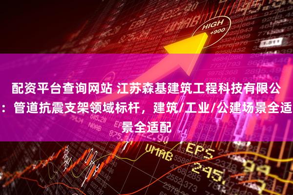 配资平台查询网站 江苏森基建筑工程科技有限公司：管道抗震支架领域标杆，建筑/工业/公建场景全适配