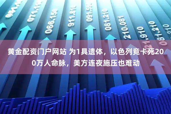 黄金配资门户网站 为1具遗体，以色列竟卡死200万人命脉，美方连夜施压也难动