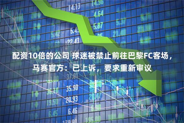 配资10倍的公司 球迷被禁止前往巴黎FC客场，马赛官方：已上诉，要求重新审议