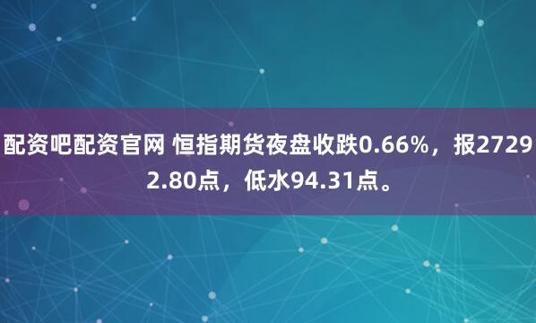 配资吧配资官网 恒指期货夜盘收跌0.66%，报27292.80点，低水94.31点。
