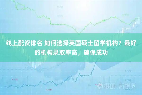 线上配资排名 如何选择英国硕士留学机构？最好的机构录取率高，确保成功