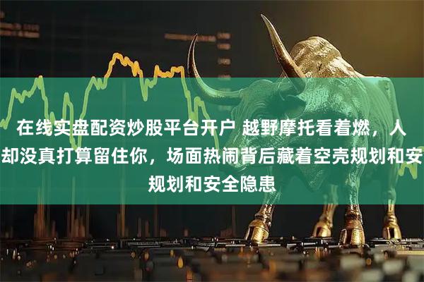 在线实盘配资炒股平台开户 越野摩托看着燃，人潮汹涌却没真打算留住你，场面热闹背后藏着空壳规划和安全隐患