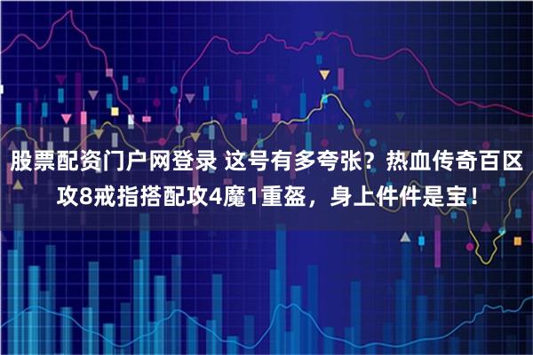 股票配资门户网登录 这号有多夸张？热血传奇百区攻8戒指搭配攻4魔1重盔，身上件件是宝！