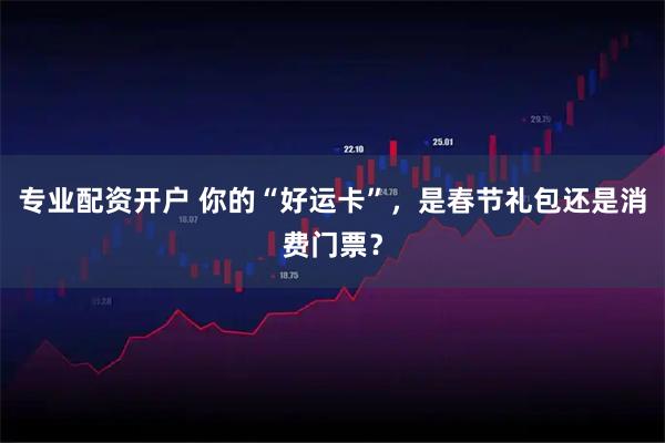 专业配资开户 你的“好运卡”，是春节礼包还是消费门票？