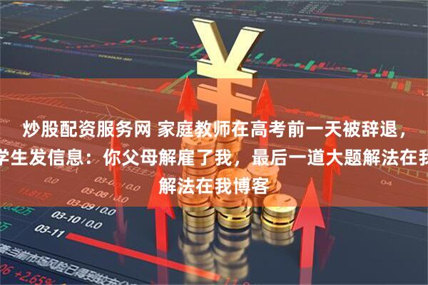 炒股配资服务网 家庭教师在高考前一天被辞退，他给学生发信息：你父母解雇了我，最后一道大题解法在我博客