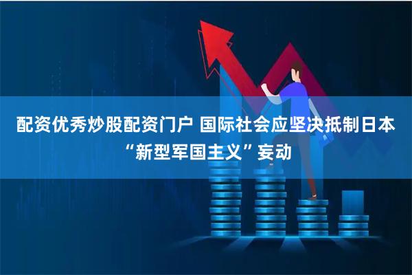 配资优秀炒股配资门户 国际社会应坚决抵制日本“新型军国主义”妄动