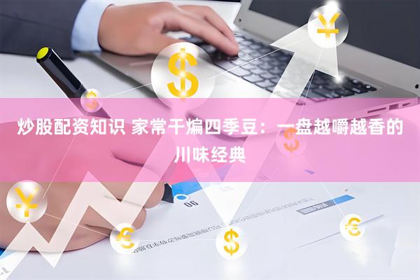 炒股配资知识 家常干煸四季豆：一盘越嚼越香的川味经典