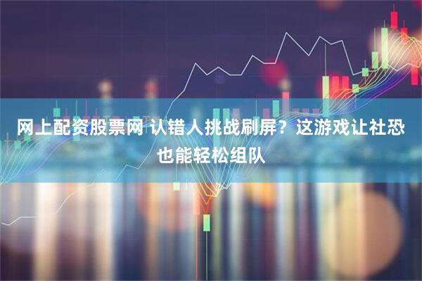 网上配资股票网 认错人挑战刷屏？这游戏让社恐也能轻松组队