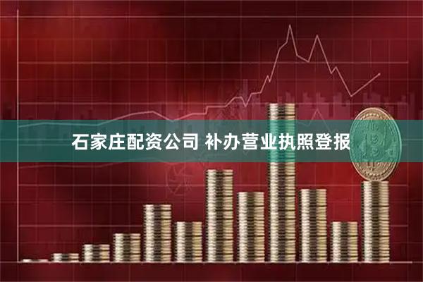 石家庄配资公司 补办营业执照登报