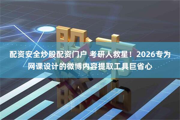 配资安全炒股配资门户 考研人救星！2026专为网课设计的微博内容提取工具巨省心