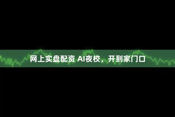网上实盘配资 AI夜校，开到家门口